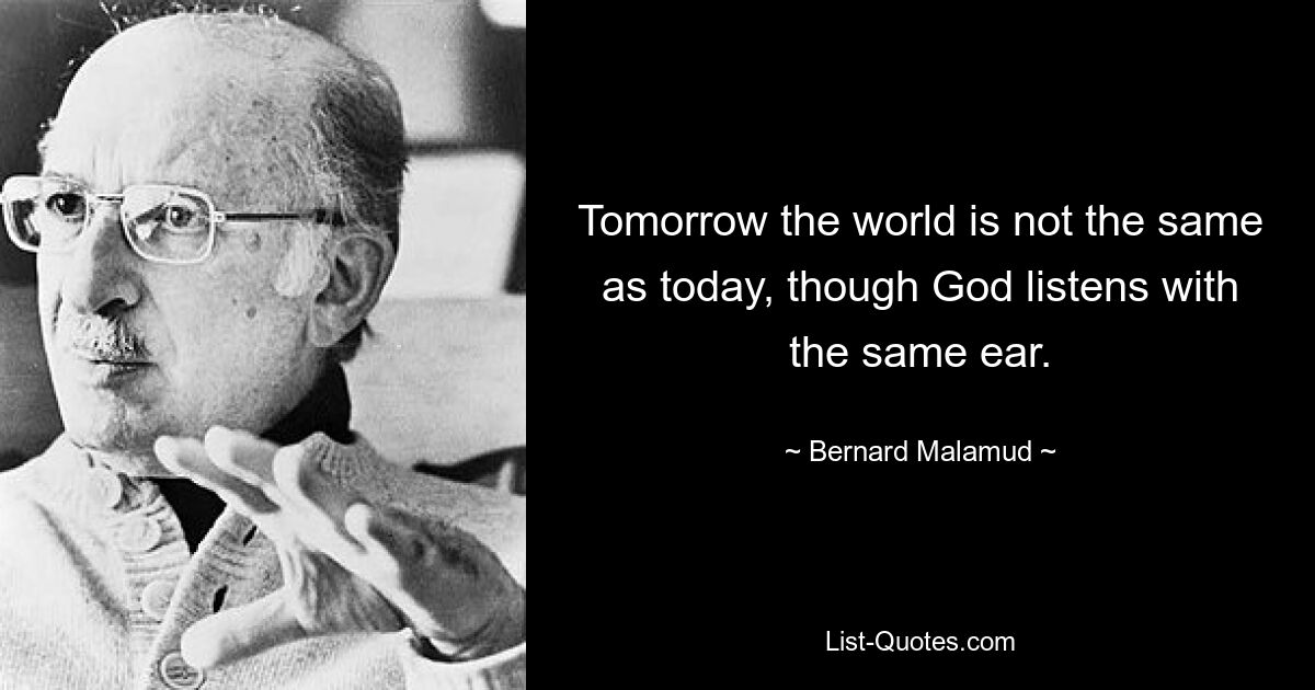 Завтра мир не будет таким, как сегодня, хотя Бог слушает тем же ухом. — © Бернар Маламуд 