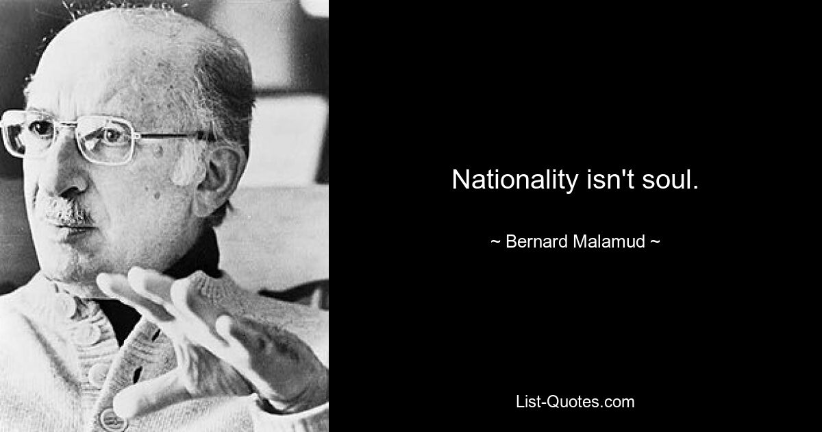 Nationality isn't soul. — © Bernard Malamud