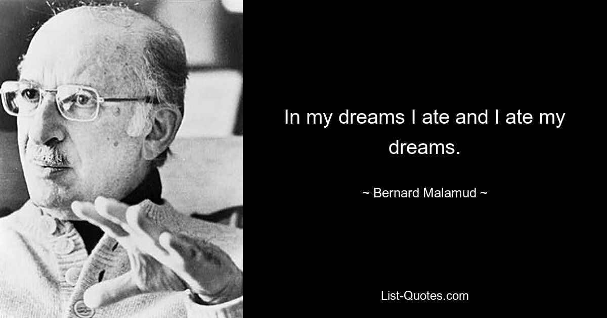 In my dreams I ate and I ate my dreams. — © Bernard Malamud