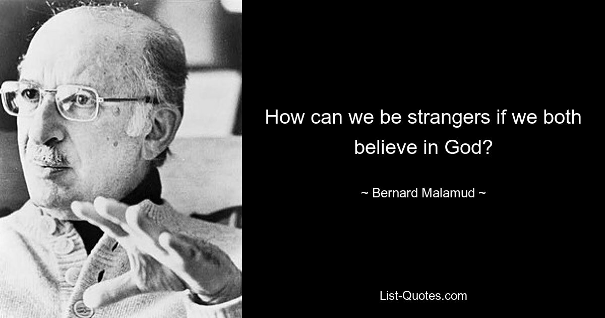 How can we be strangers if we both believe in God? — © Bernard Malamud