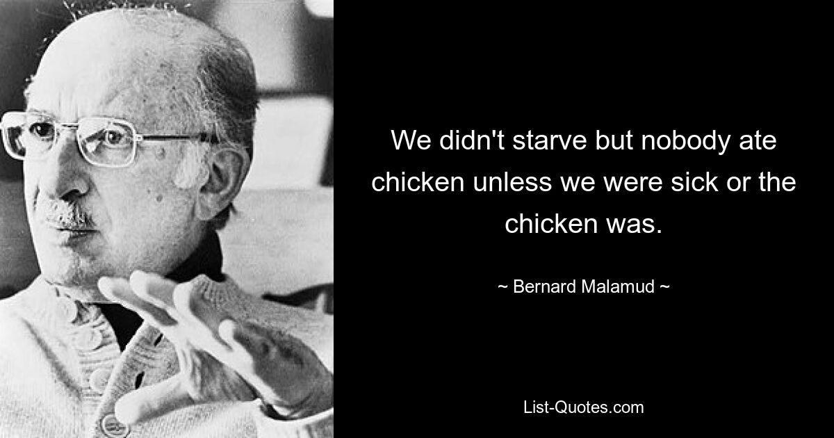 We didn't starve but nobody ate chicken unless we were sick or the chicken was. — © Bernard Malamud