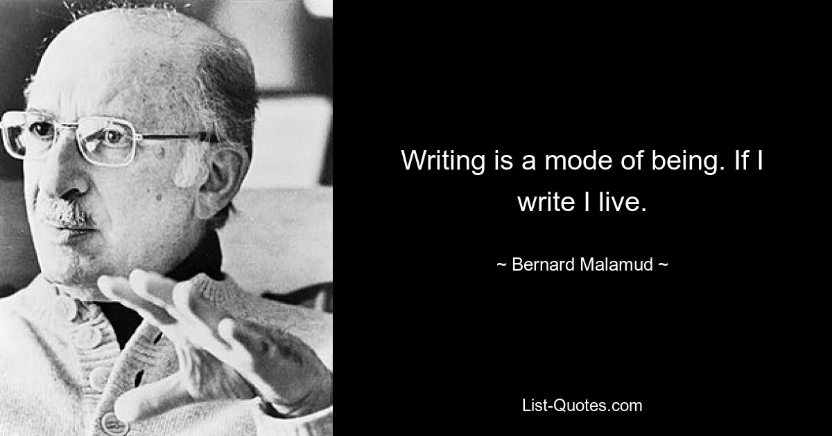 Writing is a mode of being. If I write I live. — © Bernard Malamud