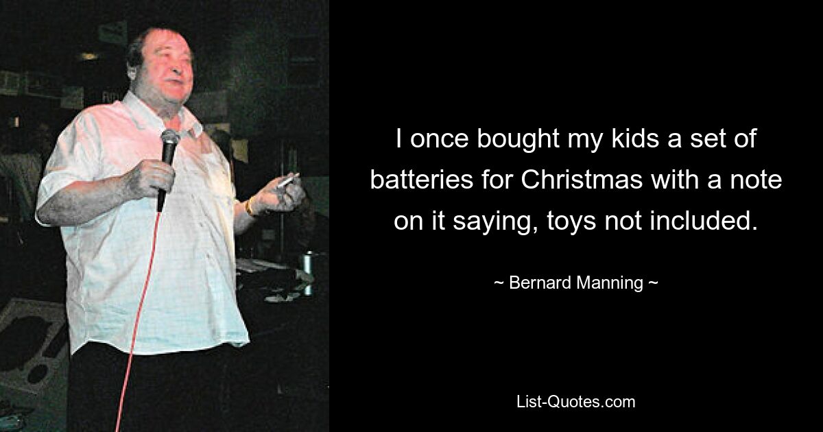 I once bought my kids a set of batteries for Christmas with a note on it saying, toys not included. — © Bernard Manning