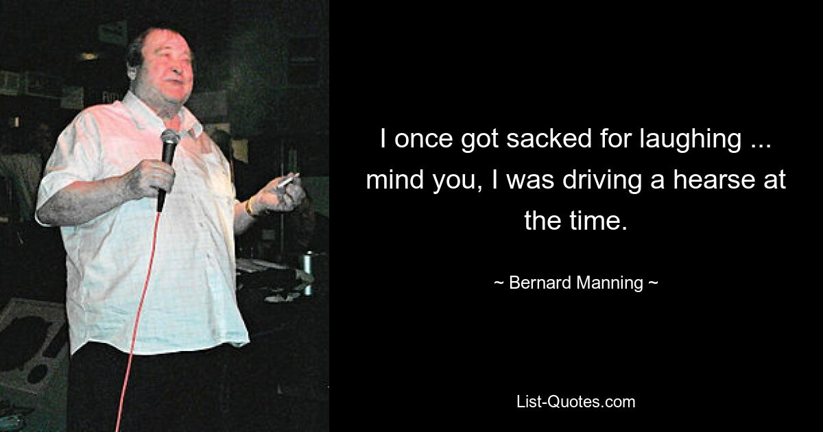 I once got sacked for laughing ... mind you, I was driving a hearse at the time. — © Bernard Manning