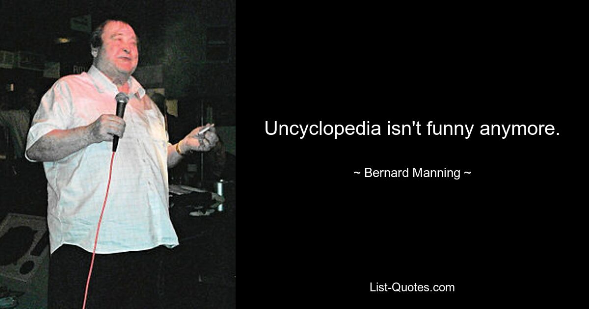 Uncyclopedia isn't funny anymore. — © Bernard Manning