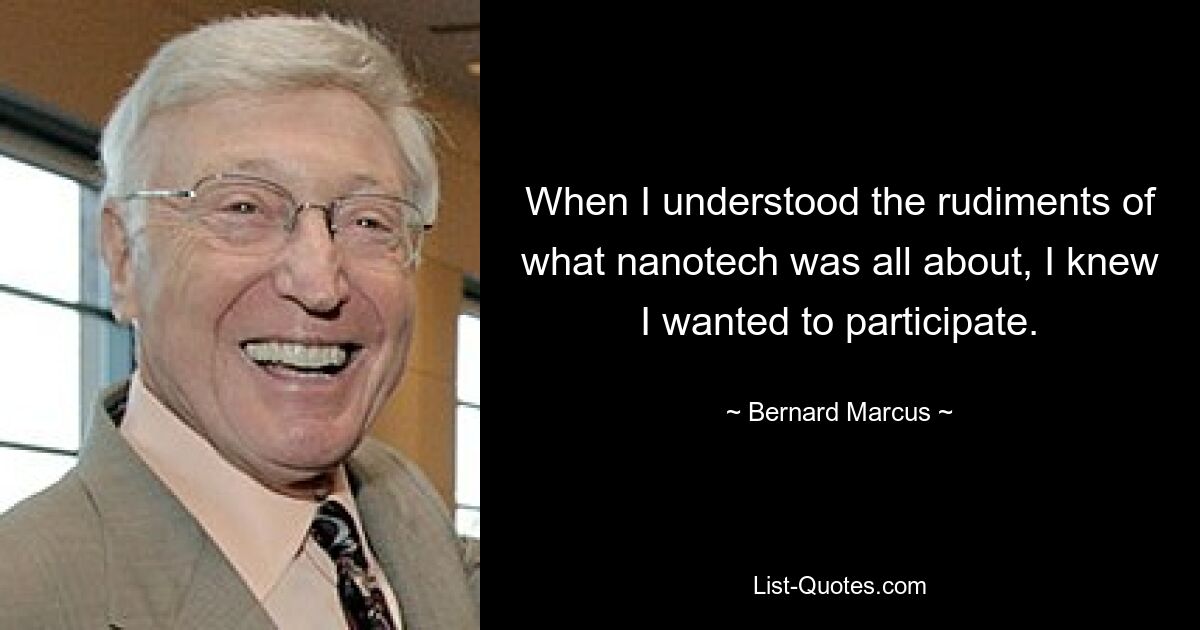 When I understood the rudiments of what nanotech was all about, I knew I wanted to participate. — © Bernard Marcus