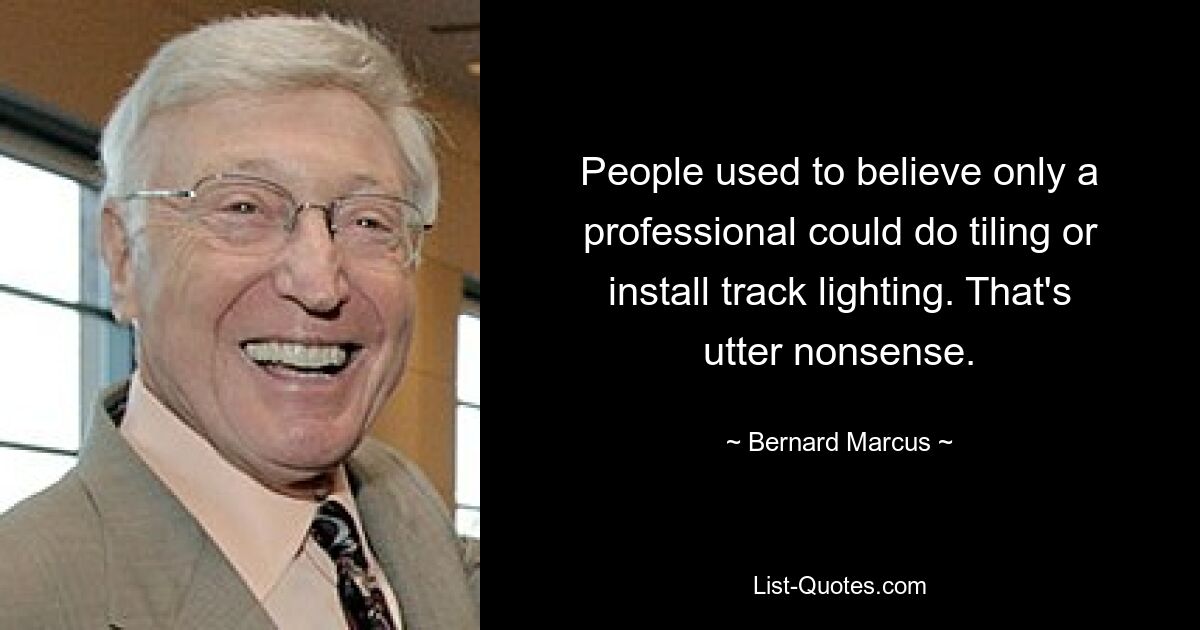 People used to believe only a professional could do tiling or install track lighting. That's utter nonsense. — © Bernard Marcus