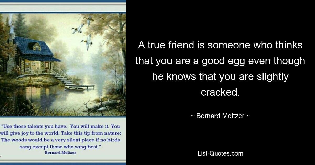 A true friend is someone who thinks that you are a good egg even though he knows that you are slightly cracked. — © Bernard Meltzer