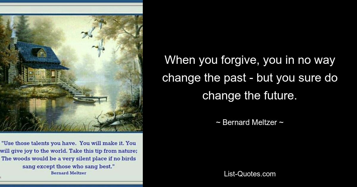 When you forgive, you in no way change the past - but you sure do change the future. — © Bernard Meltzer