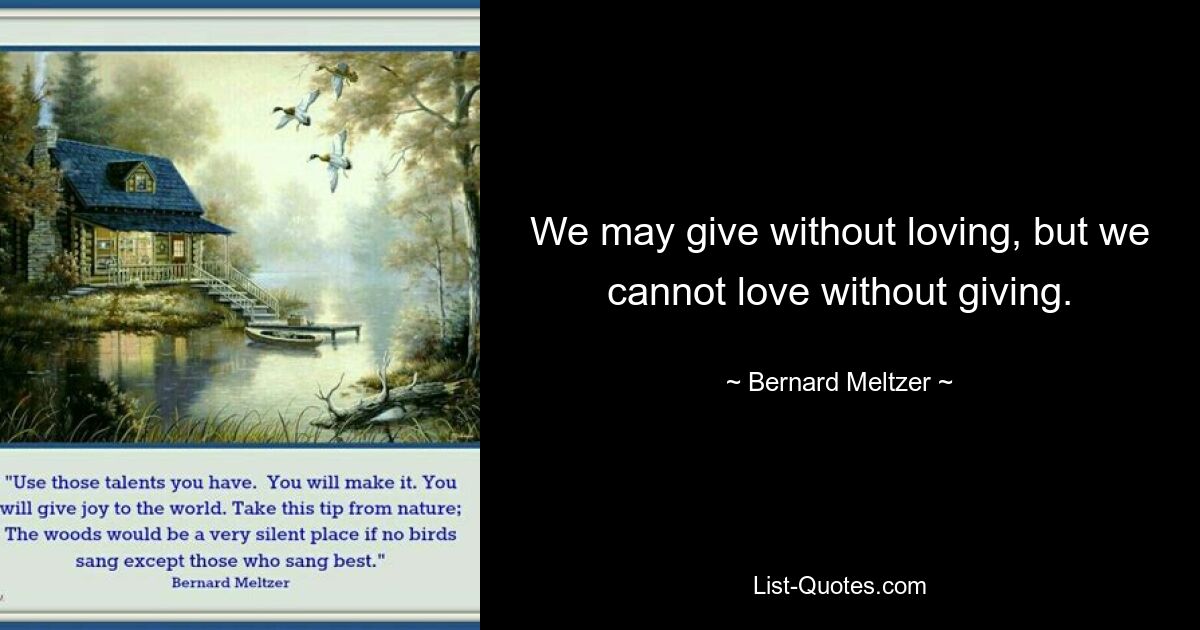 We may give without loving, but we cannot love without giving. — © Bernard Meltzer