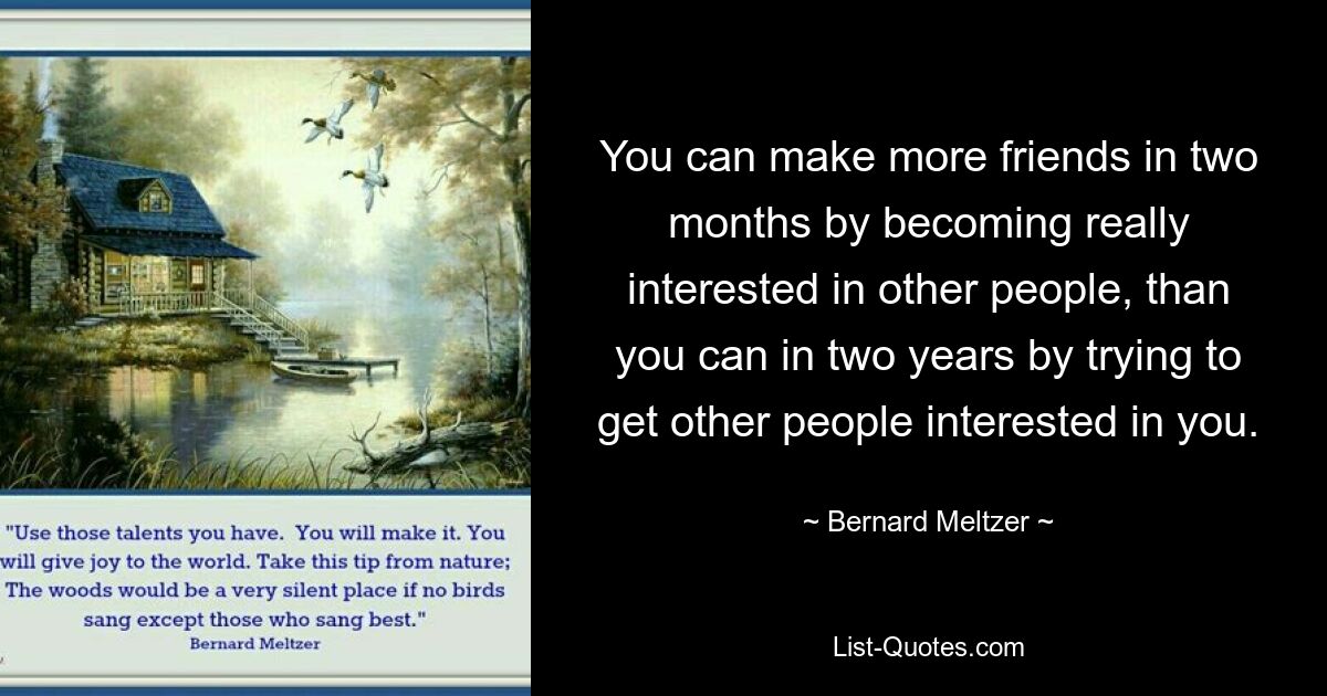 You can make more friends in two months by becoming really interested in other people, than you can in two years by trying to get other people interested in you. — © Bernard Meltzer