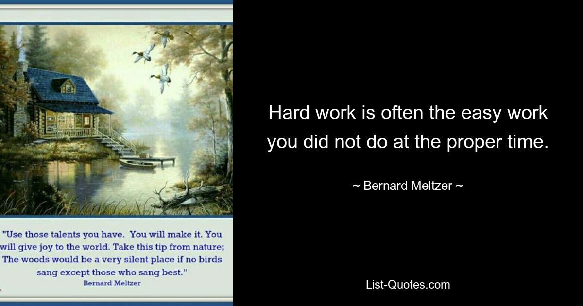 Hard work is often the easy work you did not do at the proper time. — © Bernard Meltzer