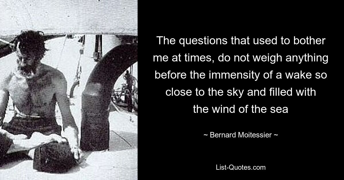 The questions that used to bother me at times, do not weigh anything before the immensity of a wake so close to the sky and filled with the wind of the sea — © Bernard Moitessier