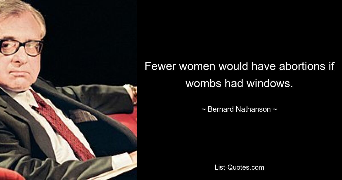 Fewer women would have abortions if wombs had windows. — © Bernard Nathanson