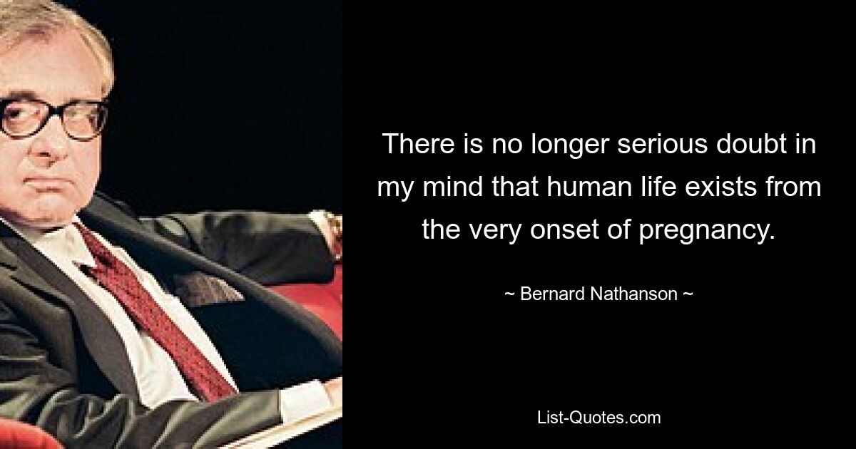 There is no longer serious doubt in my mind that human life exists from the very onset of pregnancy. — © Bernard Nathanson