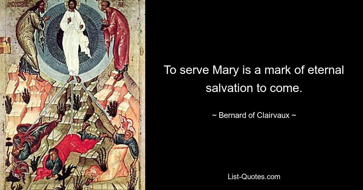 To serve Mary is a mark of eternal salvation to come. — © Bernard of Clairvaux