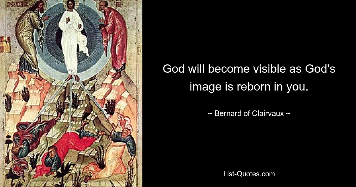 God will become visible as God's image is reborn in you. — © Bernard of Clairvaux