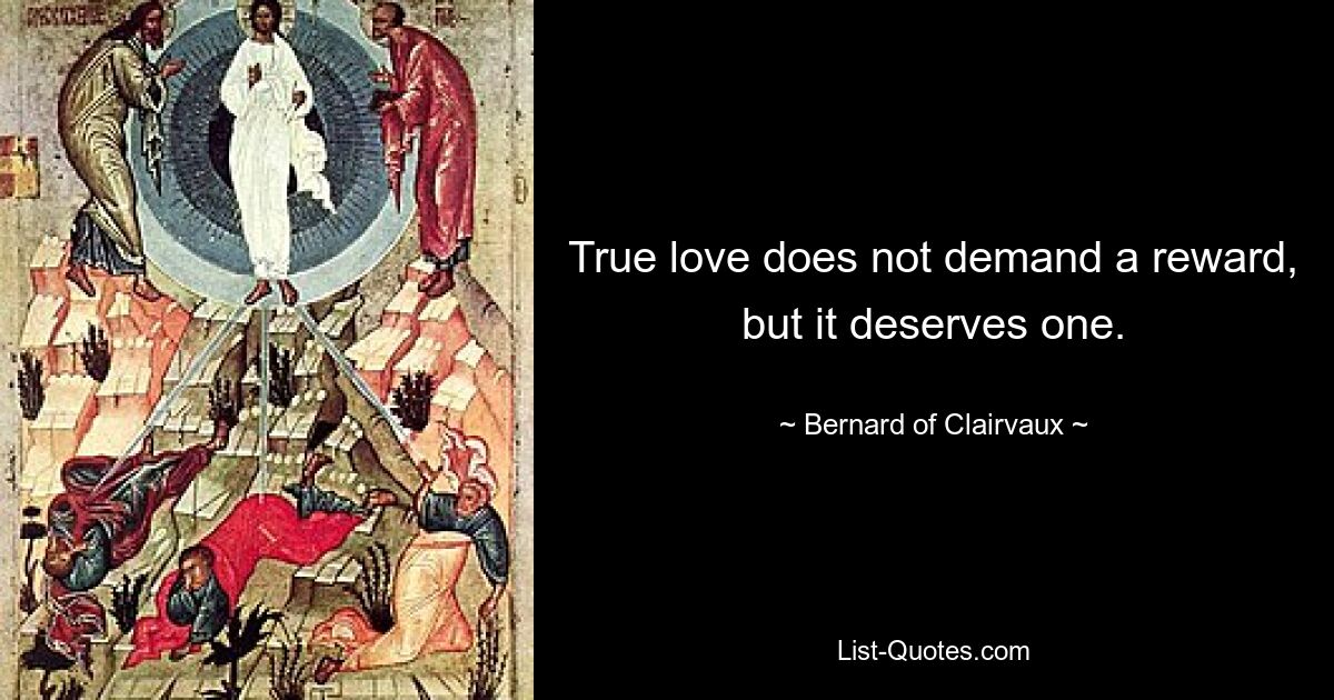 True love does not demand a reward, but it deserves one. — © Bernard of Clairvaux