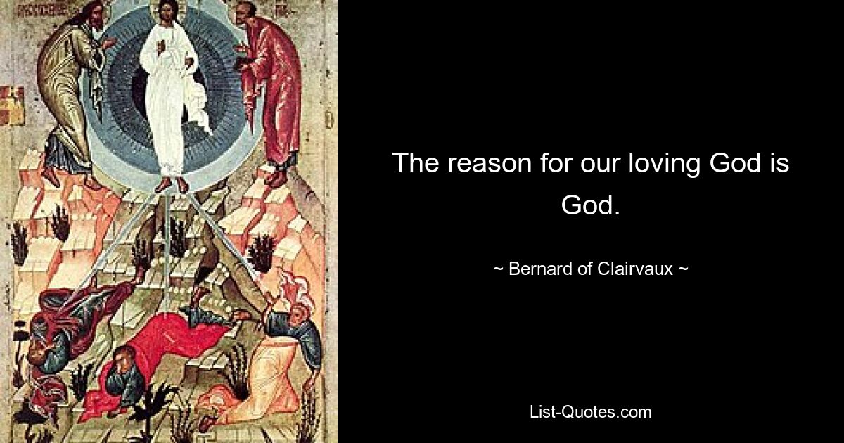 The reason for our loving God is God. — © Bernard of Clairvaux