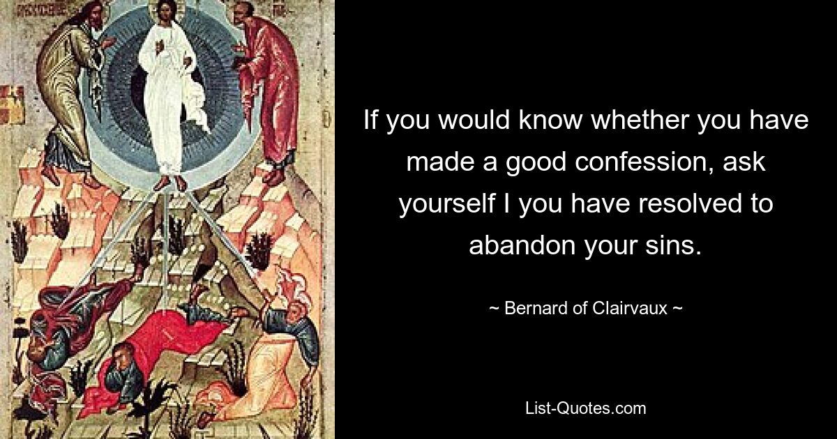 If you would know whether you have made a good confession, ask yourself I you have resolved to abandon your sins. — © Bernard of Clairvaux