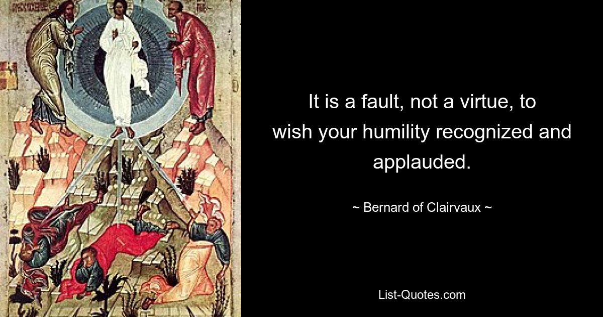 It is a fault, not a virtue, to wish your humility recognized and applauded. — © Bernard of Clairvaux