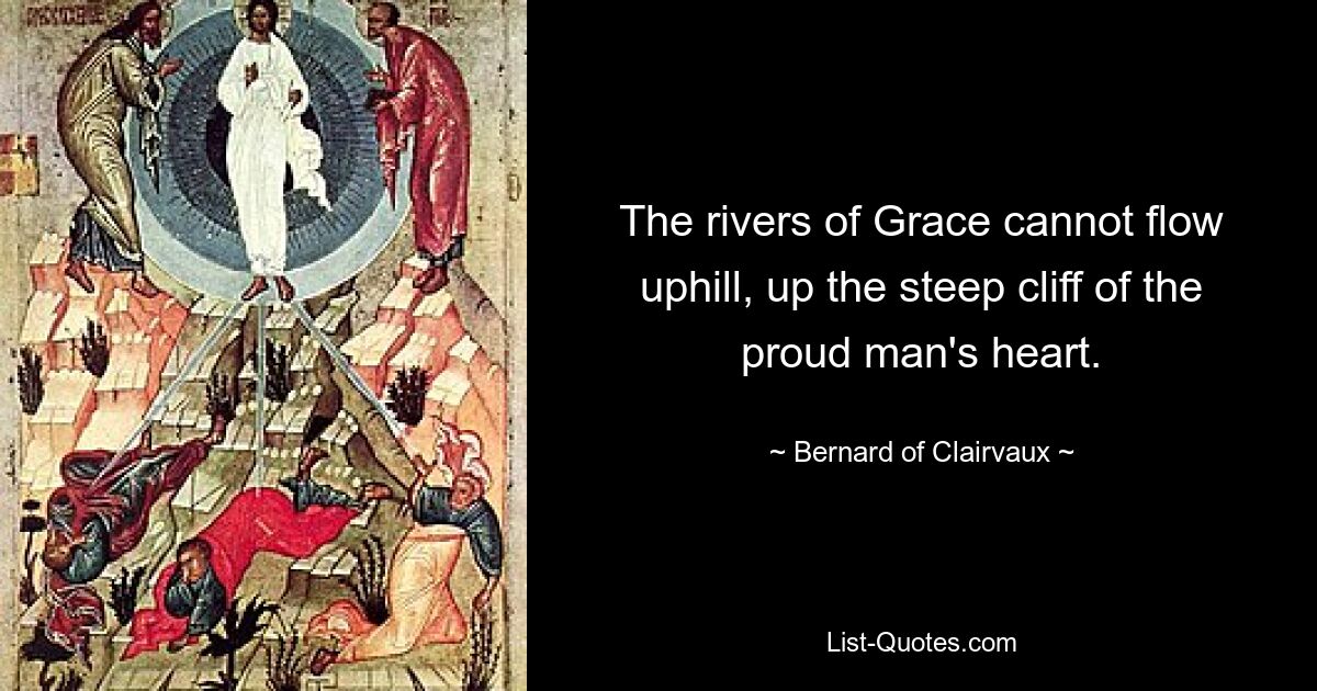 The rivers of Grace cannot flow uphill, up the steep cliff of the proud man's heart. — © Bernard of Clairvaux