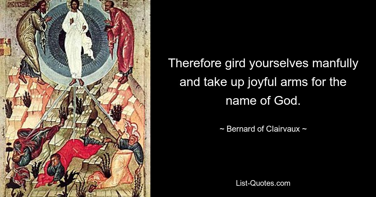 Therefore gird yourselves manfully and take up joyful arms for the name of God. — © Bernard of Clairvaux