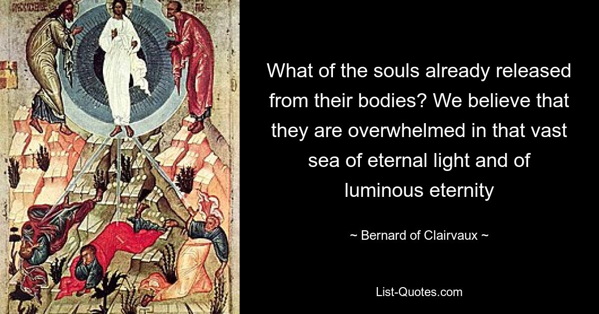 What of the souls already released from their bodies? We believe that they are overwhelmed in that vast sea of eternal light and of luminous eternity — © Bernard of Clairvaux