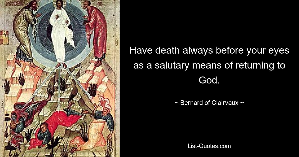 Have death always before your eyes as a salutary means of returning to God. — © Bernard of Clairvaux