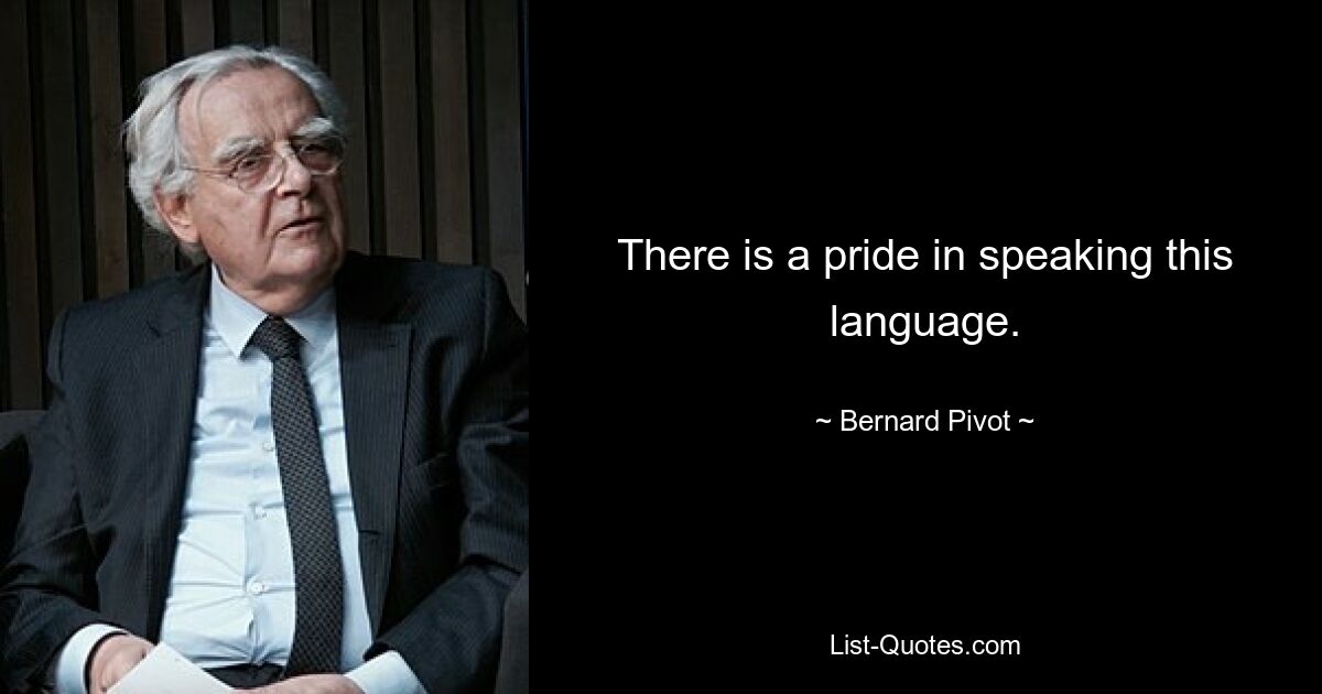 There is a pride in speaking this language. — © Bernard Pivot