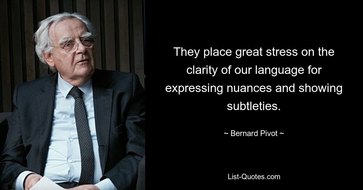 They place great stress on the clarity of our language for expressing nuances and showing subtleties. — © Bernard Pivot