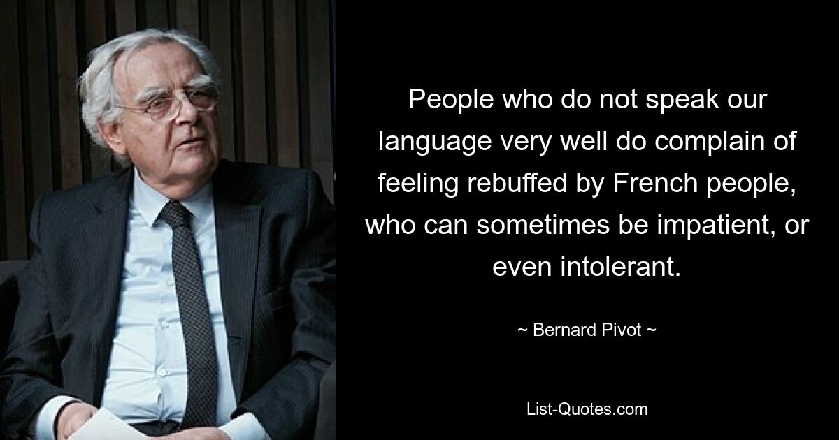 People who do not speak our language very well do complain of feeling rebuffed by French people, who can sometimes be impatient, or even intolerant. — © Bernard Pivot