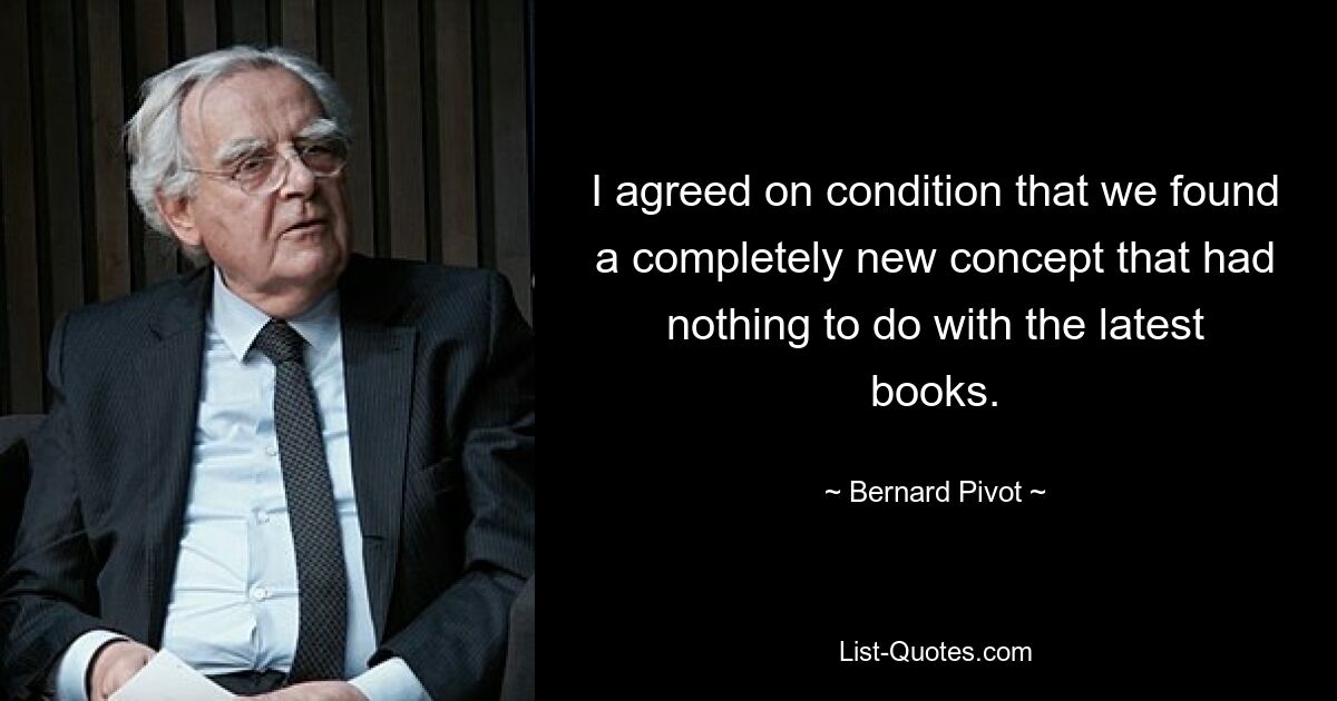 I agreed on condition that we found a completely new concept that had nothing to do with the latest books. — © Bernard Pivot