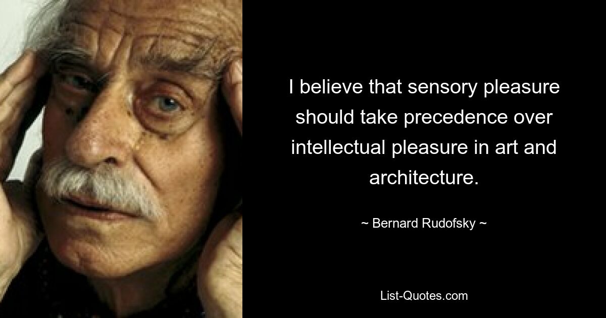 I believe that sensory pleasure should take precedence over intellectual pleasure in art and architecture. — © Bernard Rudofsky