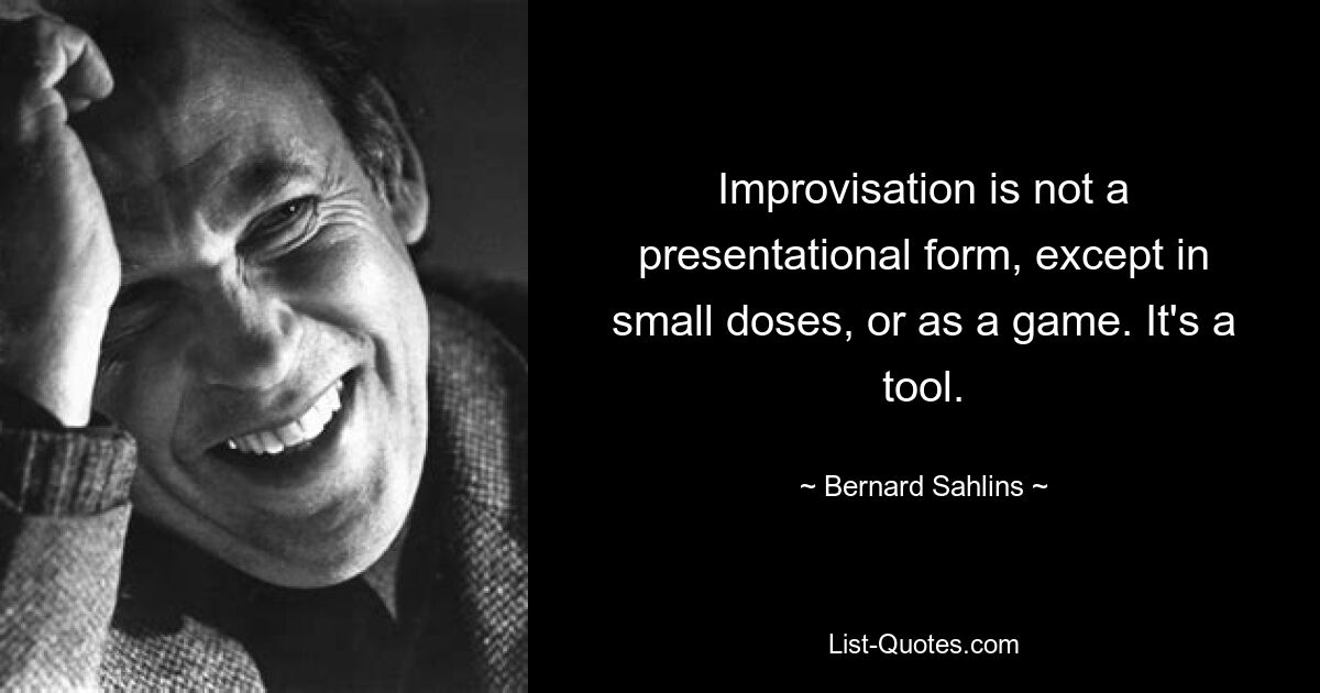 Improvisation is not a presentational form, except in small doses, or as a game. It's a tool. — © Bernard Sahlins