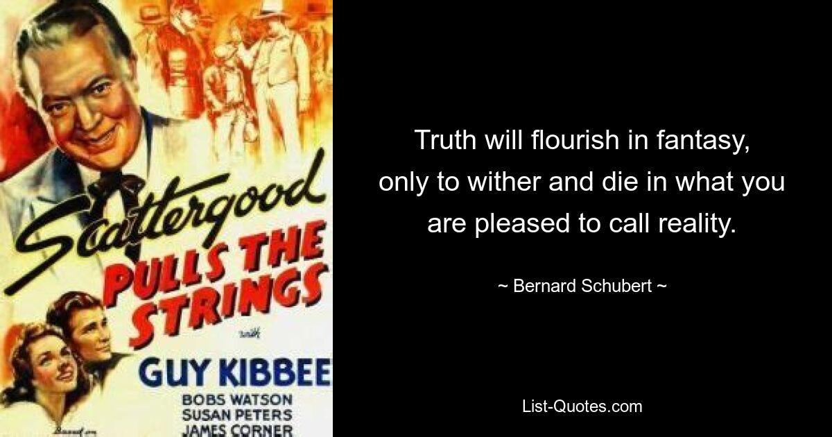 Истина будет процветать в фантазиях только для того, чтобы увядать и умереть в том, что вам угодно называть реальностью. — © Бернард Шуберт