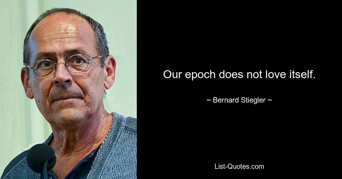 Our epoch does not love itself. — © Bernard Stiegler