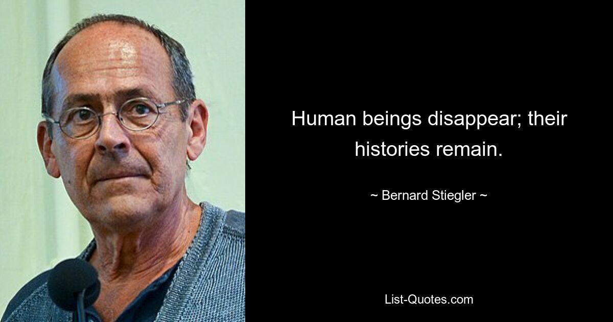 Human beings disappear; their histories remain. — © Bernard Stiegler