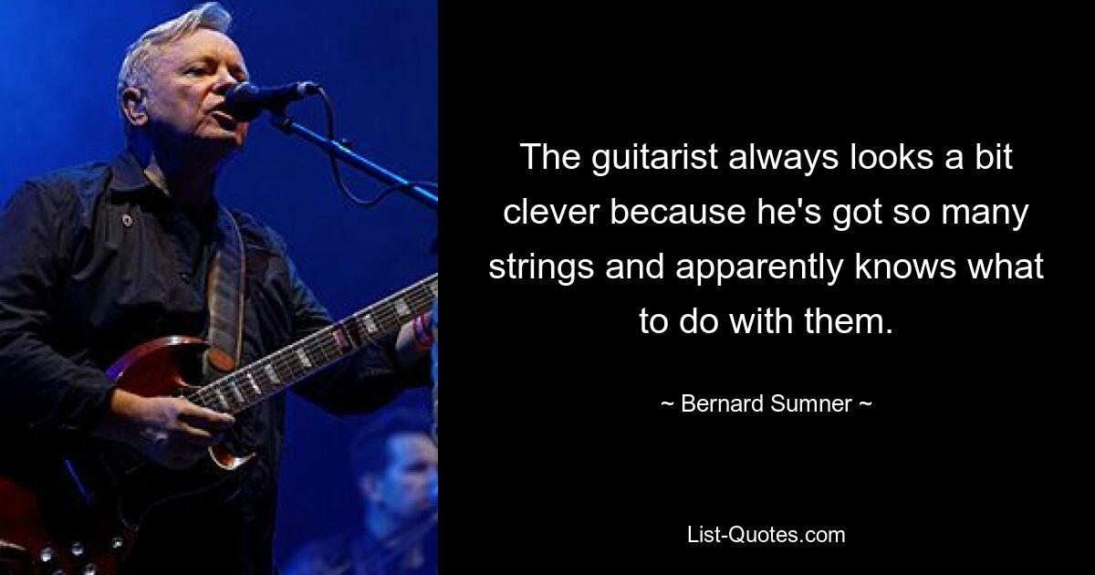 The guitarist always looks a bit clever because he's got so many strings and apparently knows what to do with them. — © Bernard Sumner