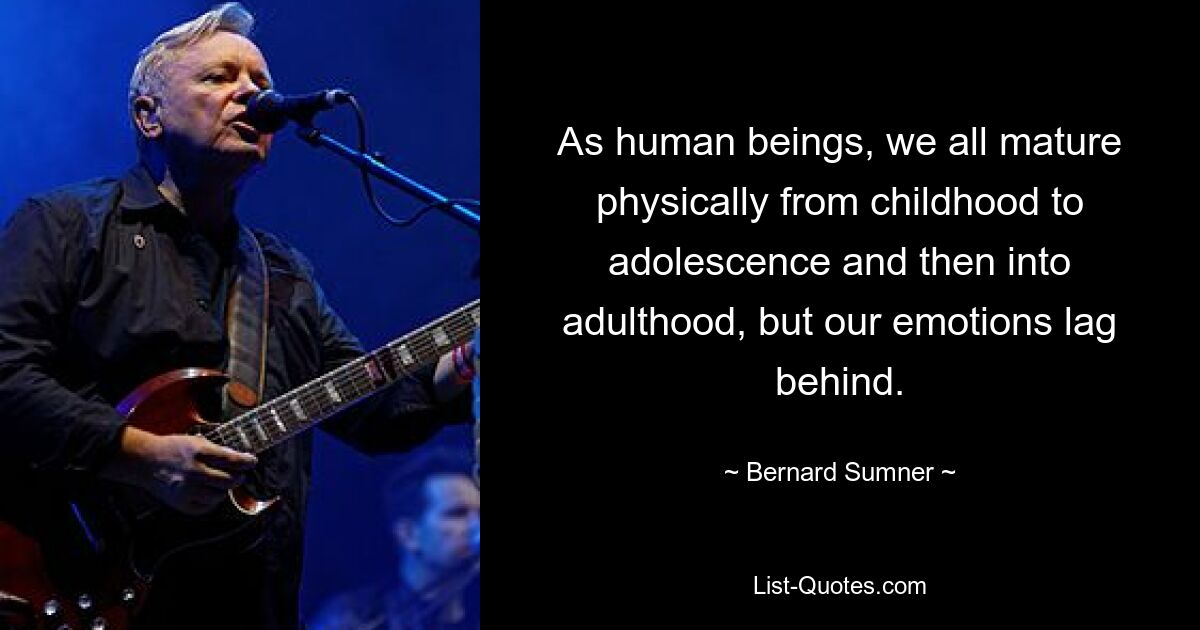 As human beings, we all mature physically from childhood to adolescence and then into adulthood, but our emotions lag behind. — © Bernard Sumner