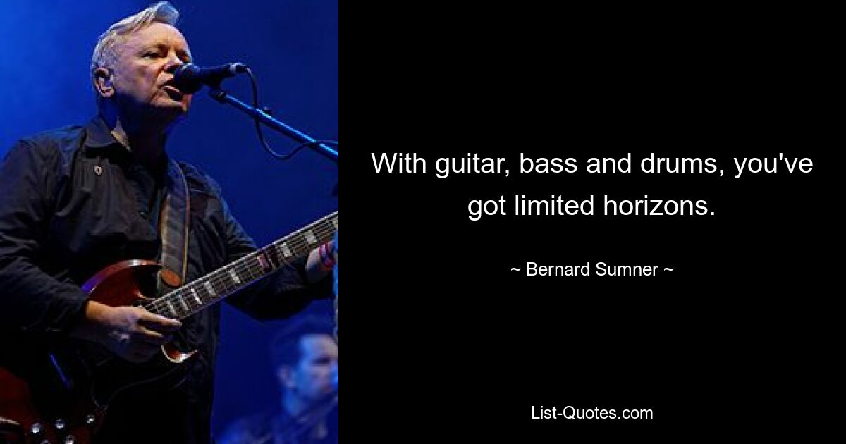 With guitar, bass and drums, you've got limited horizons. — © Bernard Sumner