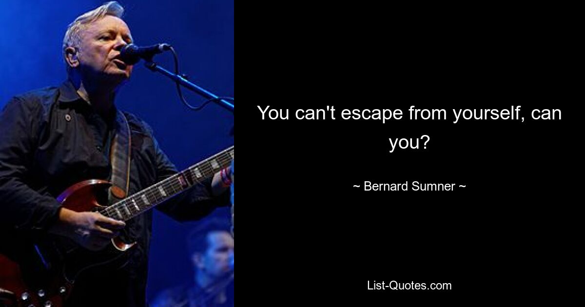 You can't escape from yourself, can you? — © Bernard Sumner