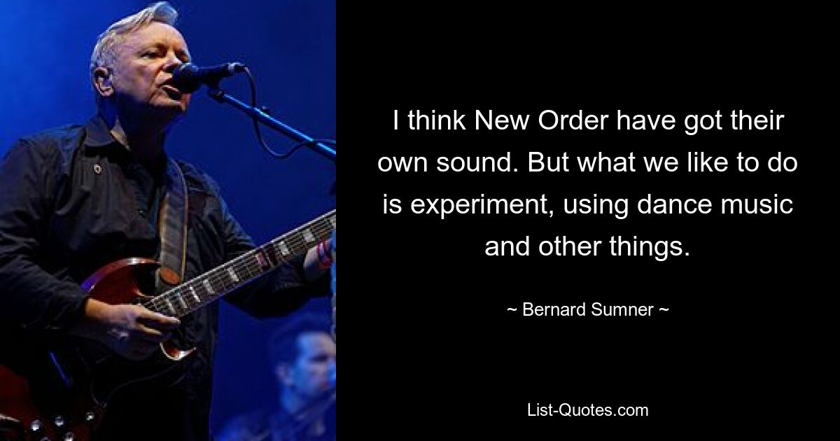 I think New Order have got their own sound. But what we like to do is experiment, using dance music and other things. — © Bernard Sumner