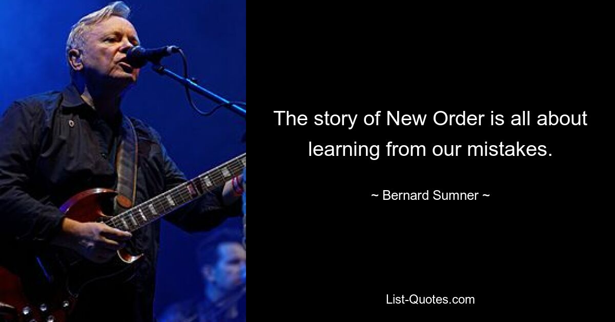 The story of New Order is all about learning from our mistakes. — © Bernard Sumner