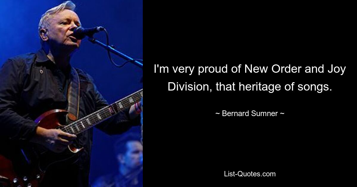 I'm very proud of New Order and Joy Division, that heritage of songs. — © Bernard Sumner