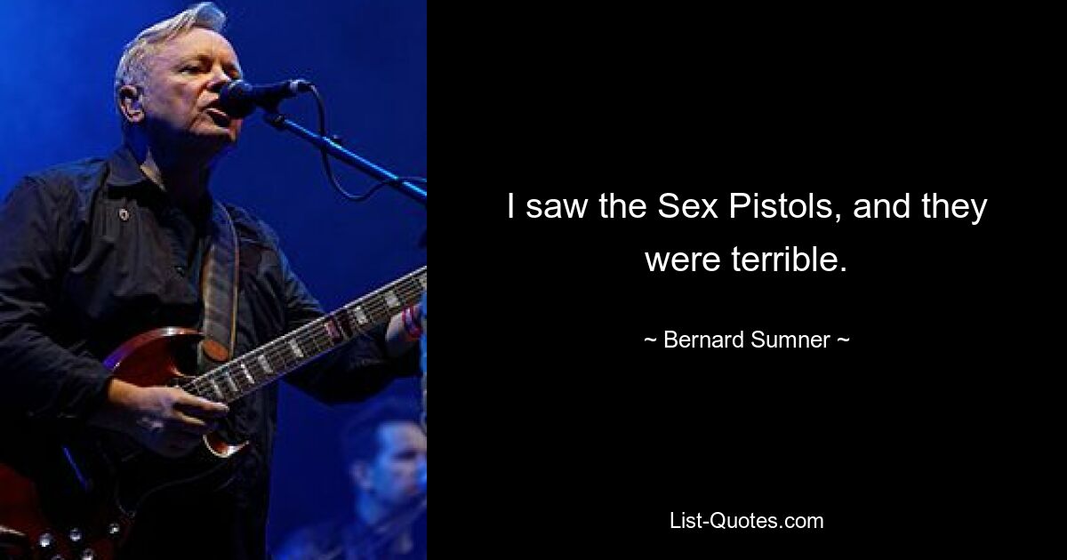 I saw the Sex Pistols, and they were terrible. — © Bernard Sumner