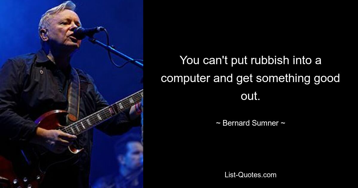 You can't put rubbish into a computer and get something good out. — © Bernard Sumner