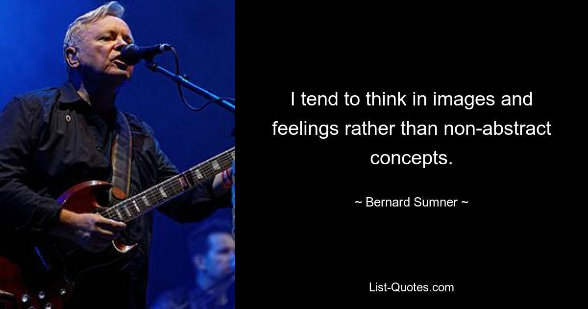 I tend to think in images and feelings rather than non-abstract concepts. — © Bernard Sumner