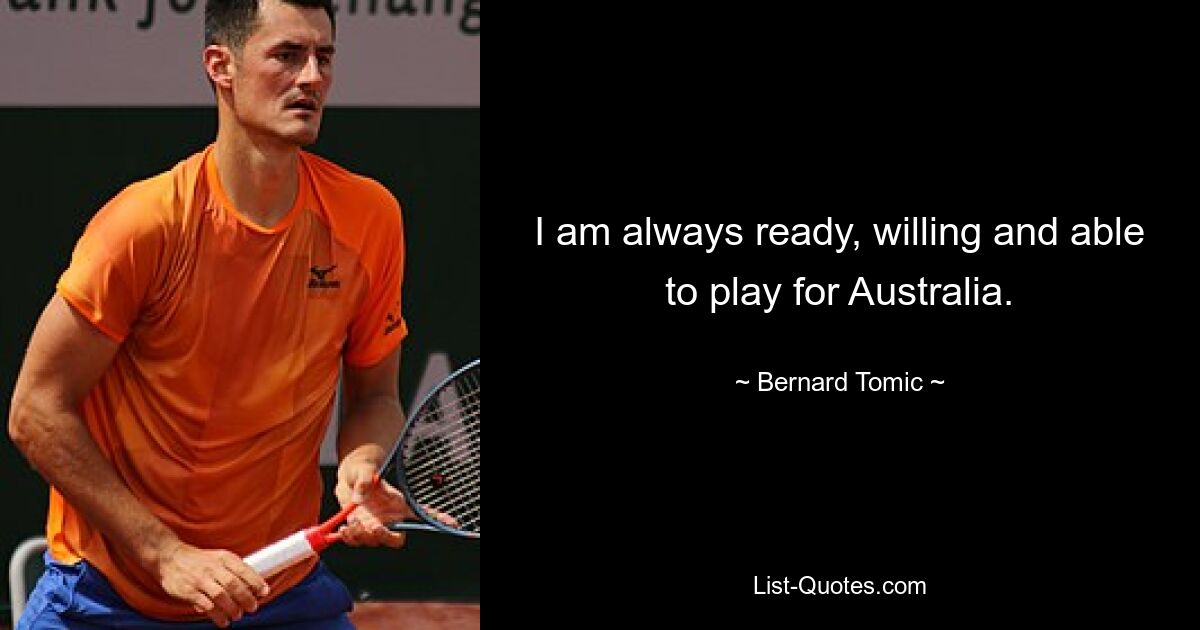 I am always ready, willing and able to play for Australia. — © Bernard Tomic