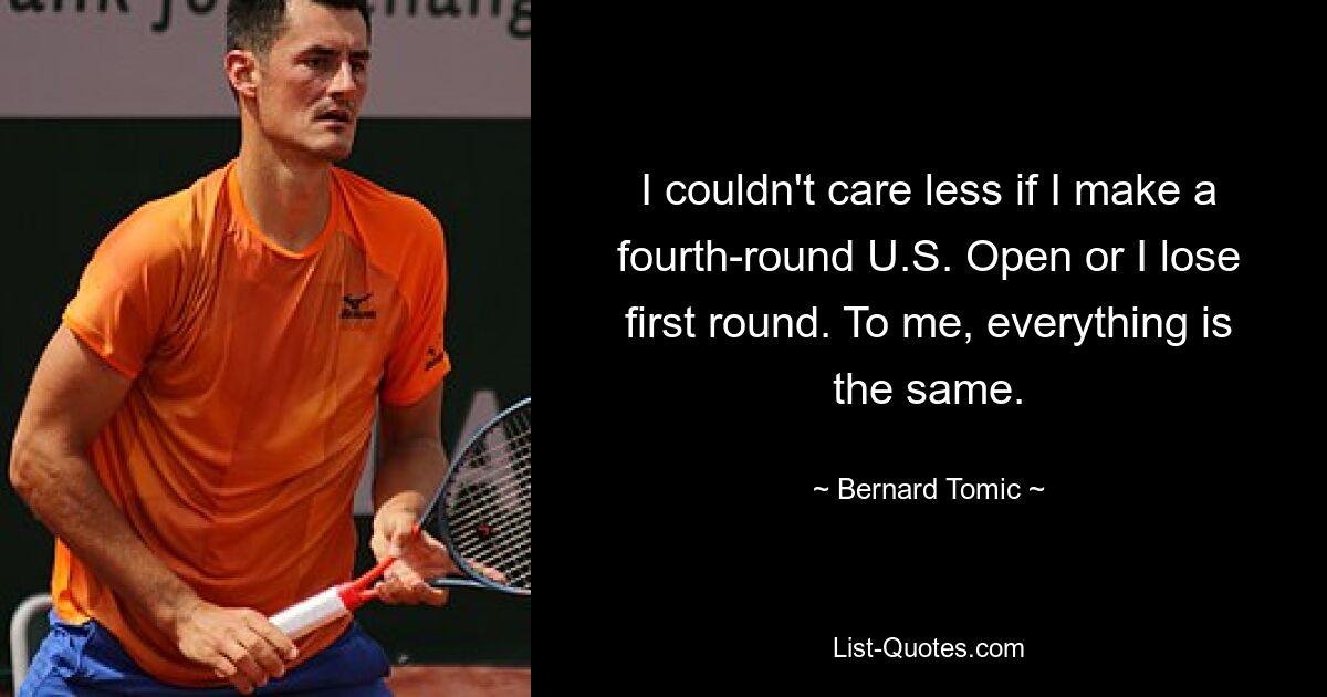 I couldn't care less if I make a fourth-round U.S. Open or I lose first round. To me, everything is the same. — © Bernard Tomic